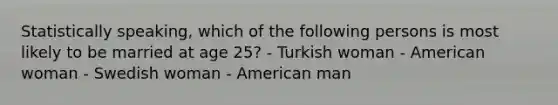 Statistically speaking, which of the following persons is most likely to be married at age 25? - Turkish woman - American woman - Swedish woman - American man