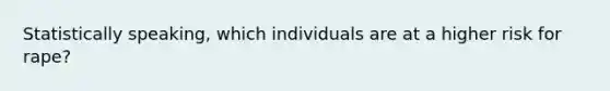 Statistically speaking, which individuals are at a higher risk for rape?