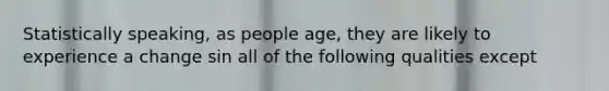 Statistically speaking, as people age, they are likely to experience a change sin all of the following qualities except