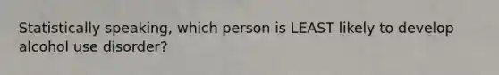 Statistically speaking, which person is LEAST likely to develop alcohol use disorder?