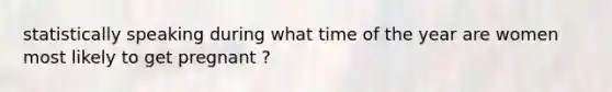 statistically speaking during what time of the year are women most likely to get pregnant ?