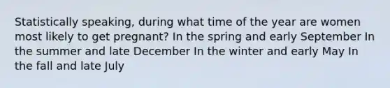 Statistically speaking, during what time of the year are women most likely to get pregnant? In the spring and early September In the summer and late December In the winter and early May In the fall and late July