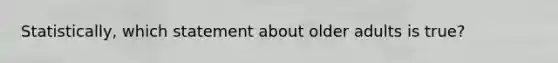 Statistically, which statement about older adults is true?