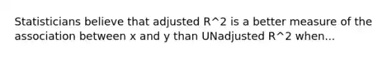 Statisticians believe that adjusted R^2 is a better measure of the association between x and y than UNadjusted R^2 when...