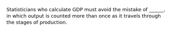 Statisticians who calculate GDP must avoid the mistake of ______, in which output is counted <a href='https://www.questionai.com/knowledge/keWHlEPx42-more-than' class='anchor-knowledge'>more than</a> once as it travels through the stages of production.