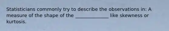 Statisticians commonly try to describe the observations in: A measure of the shape of the ______________ like skewness or kurtosis.