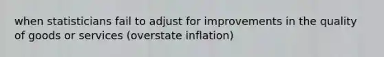 when statisticians fail to adjust for improvements in the quality of goods or services (overstate inflation)