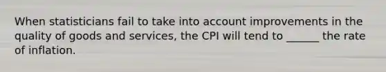 When statisticians fail to take into account improvements in the quality of goods and services, the CPI will tend to ______ the rate of inflation.