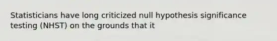 Statisticians have long criticized null hypothesis significance testing (NHST) on the grounds that it