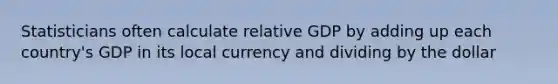 Statisticians often calculate relative GDP by adding up each​ country's GDP in its local currency and dividing by the dollar