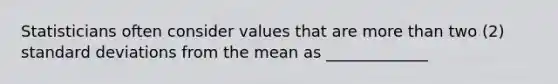 Statisticians often consider values that are more than two (2) standard deviations from the mean as _____________