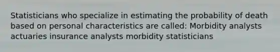 Statisticians who specialize in estimating the probability of death based on personal characteristics are called: Morbidity analysts actuaries insurance analysts morbidity statisticians