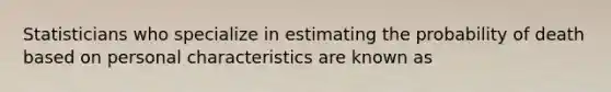 Statisticians who specialize in estimating the probability of death based on personal characteristics are known as