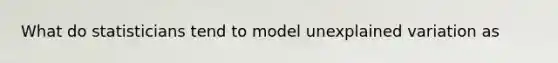 What do statisticians tend to model unexplained variation as