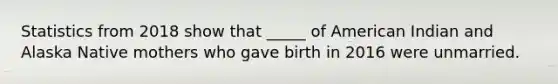 Statistics from 2018 show that _____ of American Indian and Alaska Native mothers who gave birth in 2016 were unmarried.