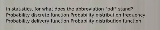 In​ statistics, for what does the abbreviation​ "pdf" stand? Probability discrete function Probability distribution frequency Probability delivery function Probability distribution function