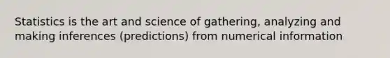 Statistics is the art and science of gathering, analyzing and making inferences (predictions) from numerical information