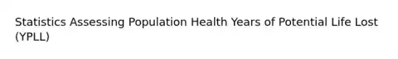 Statistics Assessing Population Health Years of Potential Life Lost (YPLL)