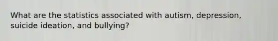 What are the statistics associated with autism, depression, suicide ideation, and bullying?