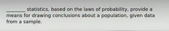 ________ statistics, based on the laws of probability, provide a means for drawing conclusions about a population, given data from a sample.