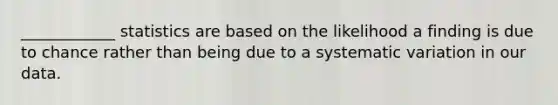 ____________ statistics are based on the likelihood a finding is due to chance rather than being due to a systematic variation in our data.