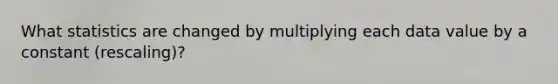 What statistics are changed by multiplying each data value by a constant​ (rescaling)?