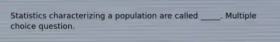 Statistics characterizing a population are called _____. Multiple choice question.