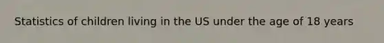 Statistics of children living in the US under the age of 18 years