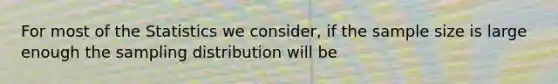 For most of the Statistics we consider, if the sample size is large enough the sampling distribution will be