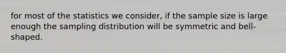 for most of the statistics we consider, if the sample size is large enough the sampling distribution will be symmetric and bell-shaped.