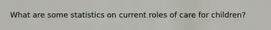 What are some statistics on current roles of care for children?