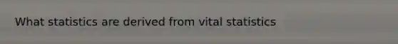 What statistics are derived from vital statistics