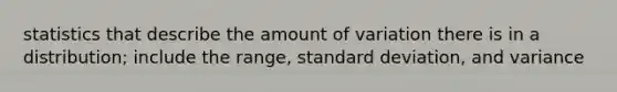 statistics that describe the amount of variation there is in a distribution; include the range, standard deviation, and variance