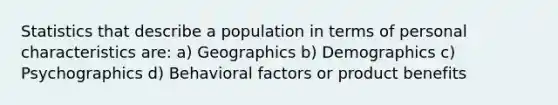 Statistics that describe a population in terms of personal characteristics are: a) Geographics b) Demographics c) Psychographics d) Behavioral factors or product benefits