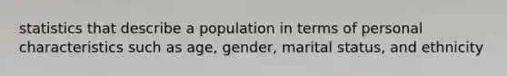 statistics that describe a population in terms of personal characteristics such as age, gender, marital status, and ethnicity