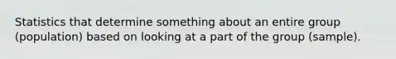 Statistics that determine something about an entire group (population) based on looking at a part of the group (sample).