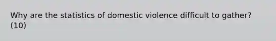 Why are the statistics of domestic violence difficult to gather? (10)