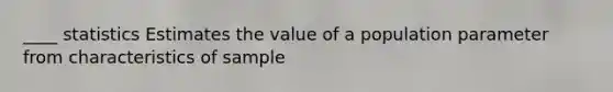 ____ statistics Estimates the value of a population parameter from characteristics of sample