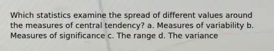 Which statistics examine the spread of different values around the measures of central tendency? a. Measures of variability b. Measures of significance c. The range d. The variance