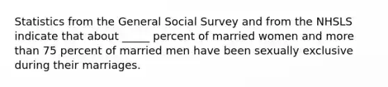 Statistics from the General Social Survey and from the NHSLS indicate that about _____ percent of married women and more than 75 percent of married men have been sexually exclusive during their marriages.