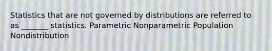 Statistics that are not governed by distributions are referred to as _______ statistics. Parametric Nonparametric Population Nondistribution