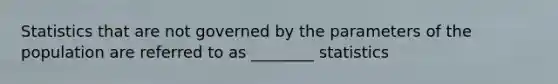 Statistics that are not governed by the parameters of the population are referred to as ________ statistics