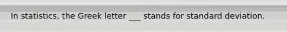 In statistics, the Greek letter ___ stands for standard deviation.