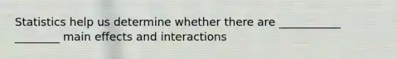 Statistics help us determine whether there are ___________ ________ main effects and interactions