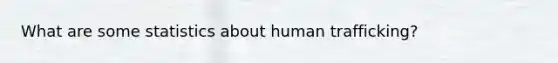 What are some statistics about human trafficking?