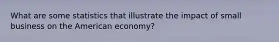 What are some statistics that illustrate the impact of small business on the American economy?