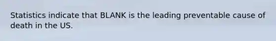 Statistics indicate that BLANK is the leading preventable cause of death in the US.