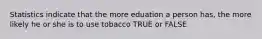 Statistics indicate that the more eduation a person has, the more likely he or she is to use tobacco TRUE or FALSE