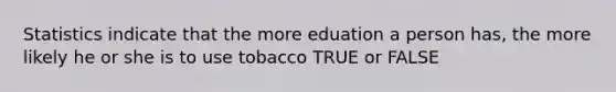 Statistics indicate that the more eduation a person has, the more likely he or she is to use tobacco TRUE or FALSE