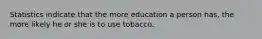 Statistics indicate that the more education a person has, the more likely he or she is to use tobacco.